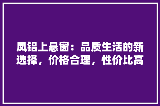 凤铝上悬窗：品质生活的新选择，价格合理，性价比高