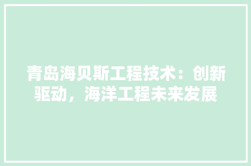 青岛海贝斯工程技术：创新驱动，海洋工程未来发展 室内设计