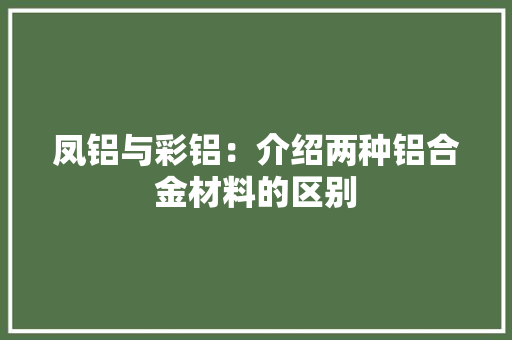凤铝与彩铝：介绍两种铝合金材料的区别 家居装修