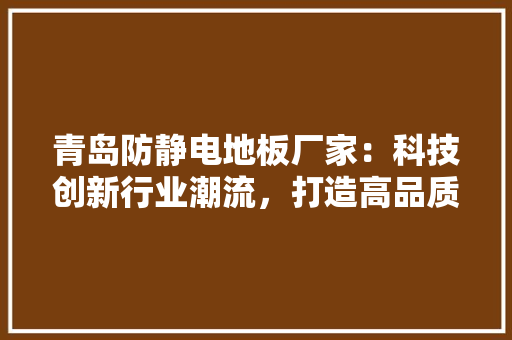青岛防静电地板厂家：科技创新行业潮流，打造高品质防静电地板