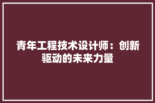 青年工程技术设计师：创新驱动的未来力量 室内设计