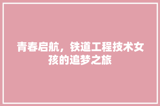 青春启航，铁道工程技术女孩的追梦之旅