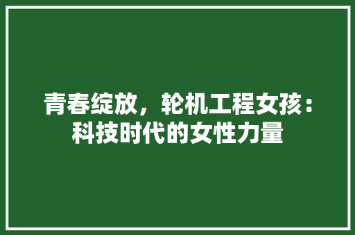 青春绽放，轮机工程女孩：科技时代的女性力量