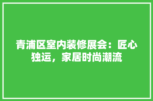 青浦区室内装修展会：匠心独运，家居时尚潮流