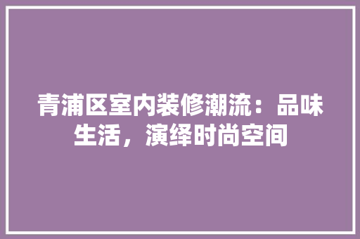 青浦区室内装修潮流：品味生活，演绎时尚空间 室内设计
