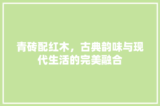 青砖配红木，古典韵味与现代生活的完美融合 室内设计