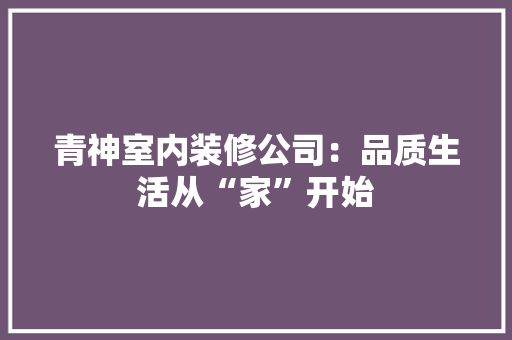 青神室内装修公司：品质生活从“家”开始
