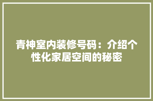 青神室内装修号码：介绍个性化家居空间的秘密 室内设计