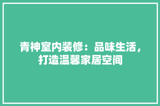 青神室内装修：品味生活，打造温馨家居空间 室内设计