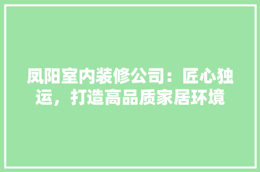 凤阳室内装修公司：匠心独运，打造高品质家居环境 家居装修
