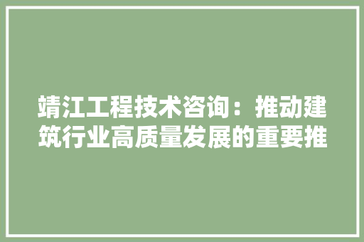 靖江工程技术咨询：推动建筑行业高质量发展的重要推手