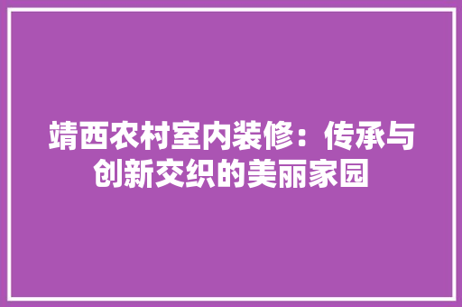 靖西农村室内装修：传承与创新交织的美丽家园