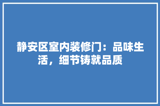静安区室内装修门：品味生活，细节铸就品质