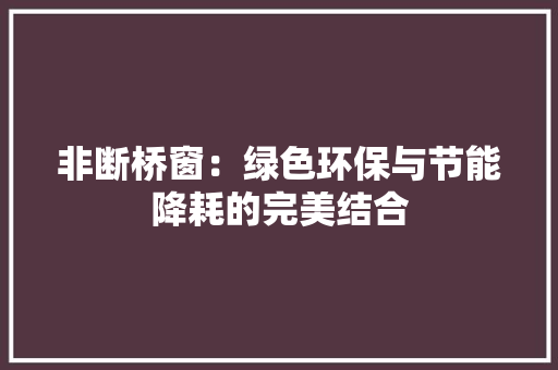 非断桥窗：绿色环保与节能降耗的完美结合