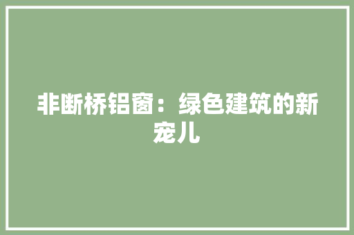 非断桥铝窗：绿色建筑的新宠儿
