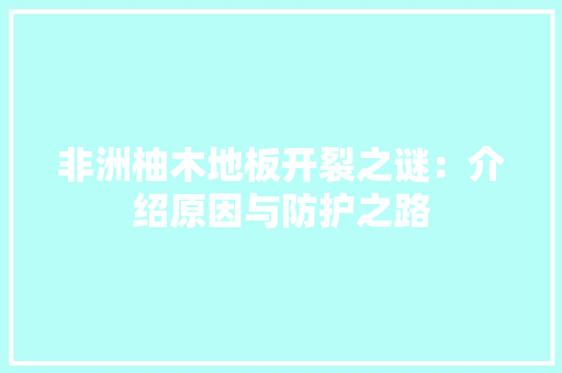 非洲柚木地板开裂之谜：介绍原因与防护之路