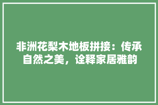 非洲花梨木地板拼接：传承自然之美，诠释家居雅韵