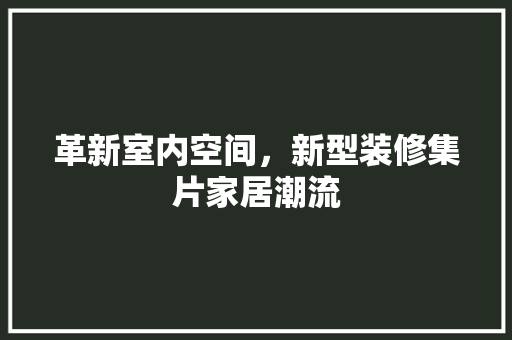 革新室内空间，新型装修集片家居潮流