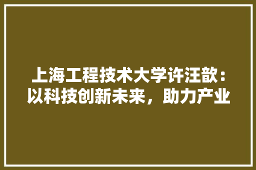 上海工程技术大学许汪歆：以科技创新未来，助力产业升级 地板材料