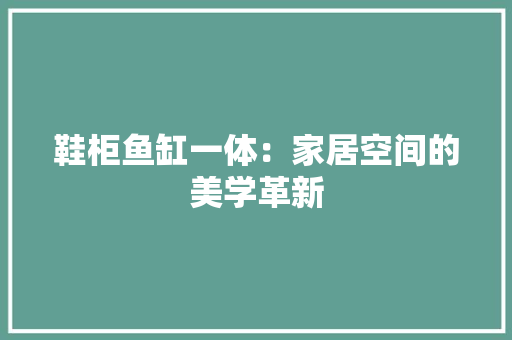 鞋柜鱼缸一体：家居空间的美学革新 室内设计