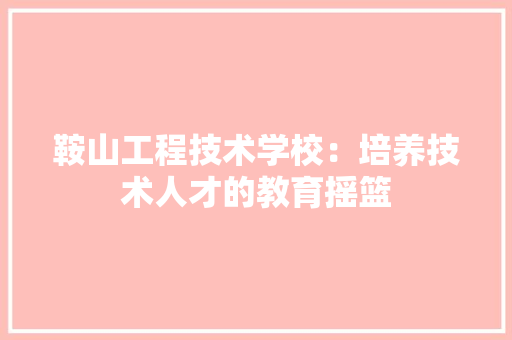鞍山工程技术学校：培养技术人才的教育摇篮 室内设计