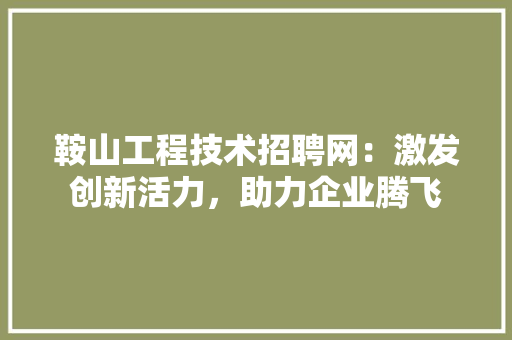 鞍山工程技术招聘网：激发创新活力，助力企业腾飞 室内设计