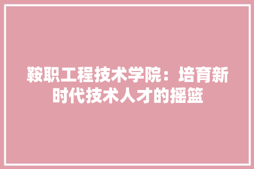 鞍职工程技术学院：培育新时代技术人才的摇篮