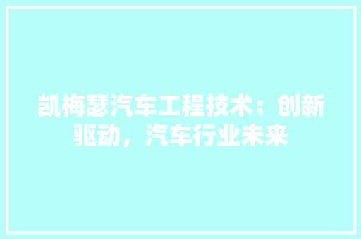 凯梅瑟汽车工程技术：创新驱动，汽车行业未来 家居装修