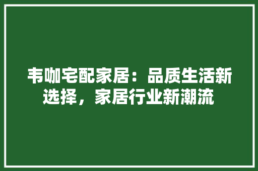 韦咖宅配家居：品质生活新选择，家居行业新潮流