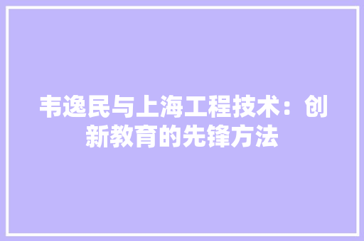 韦逸民与上海工程技术：创新教育的先锋方法