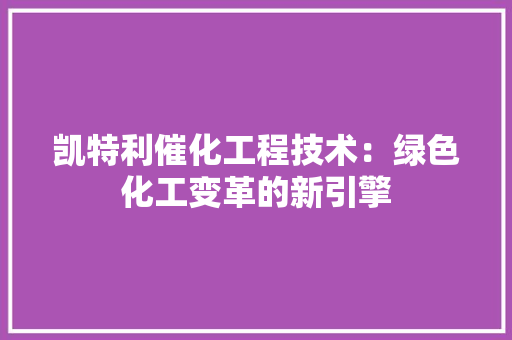 凯特利催化工程技术：绿色化工变革的新引擎 家居装修