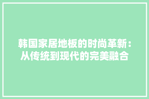 韩国家居地板的时尚革新：从传统到现代的完美融合 室内设计