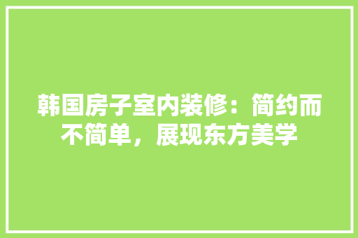 韩国房子室内装修：简约而不简单，展现东方美学 室内设计