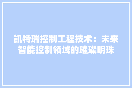 凯特瑞控制工程技术：未来智能控制领域的璀璨明珠
