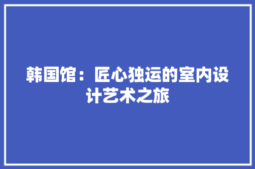韩国馆：匠心独运的室内设计艺术之旅 室内设计