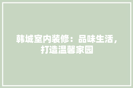 韩城室内装修：品味生活，打造温馨家园