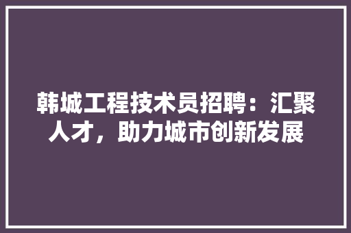 韩城工程技术员招聘：汇聚人才，助力城市创新发展 室内设计