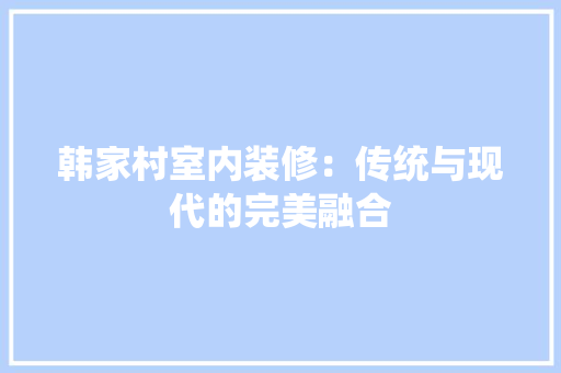 韩家村室内装修：传统与现代的完美融合 室内设计