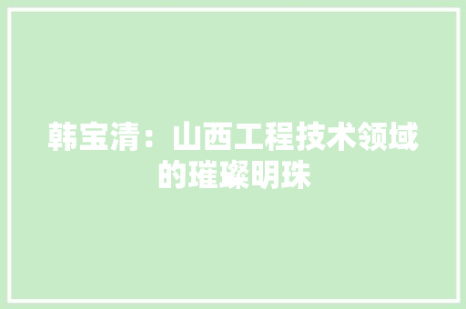 韩宝清：山西工程技术领域的璀璨明珠 室内设计