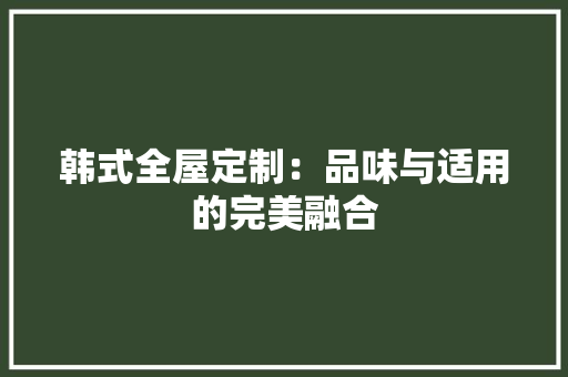 韩式全屋定制：品味与适用的完美融合 室内设计