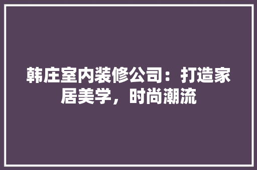 韩庄室内装修公司：打造家居美学，时尚潮流 室内设计