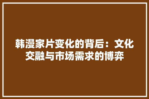 韩漫家片变化的背后：文化交融与市场需求的博弈 室内设计