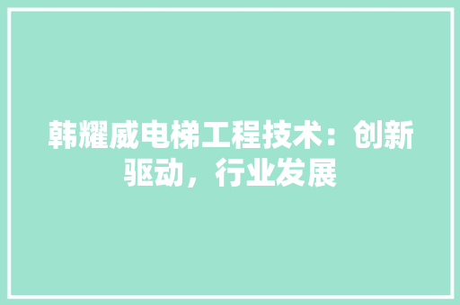 韩耀威电梯工程技术：创新驱动，行业发展 室内设计