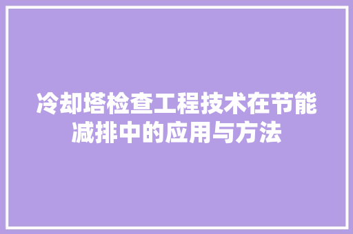 冷却塔检查工程技术在节能减排中的应用与方法 家居装修