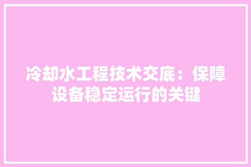冷却水工程技术交底：保障设备稳定运行的关键 家居装修