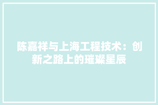 陈嘉祥与上海工程技术：创新之路上的璀璨星辰 室内设计