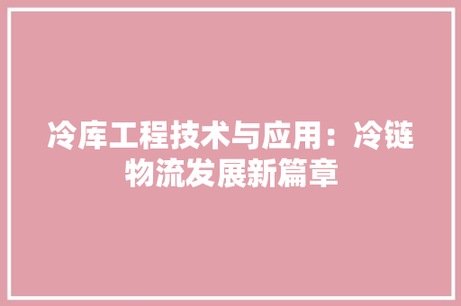 冷库工程技术与应用：冷链物流发展新篇章 家居装修