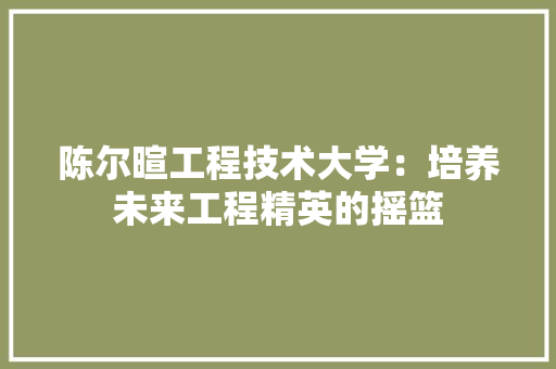 陈尔暄工程技术大学：培养未来工程精英的摇篮