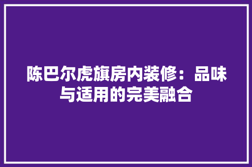 陈巴尔虎旗房内装修：品味与适用的完美融合