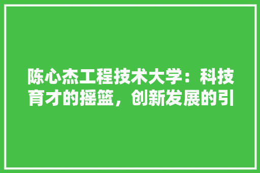 陈心杰工程技术大学：科技育才的摇篮，创新发展的引擎 室内设计